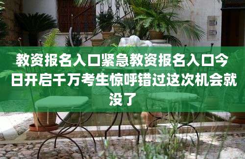 教资报名入口紧急教资报名入口今日开启千万考生惊呼错过这次机会就没了