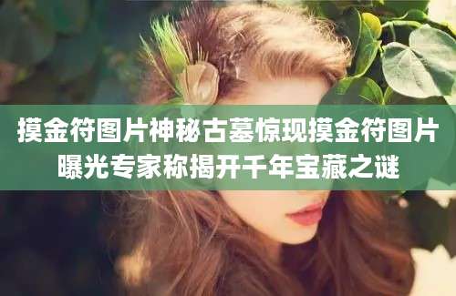 摸金符图片神秘古墓惊现摸金符图片曝光专家称揭开千年宝藏之谜