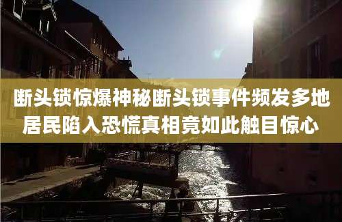 断头锁惊爆神秘断头锁事件频发多地居民陷入恐慌真相竟如此触目惊心