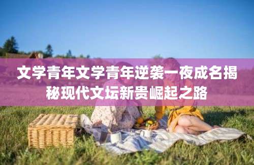 文学青年文学青年逆袭一夜成名揭秘现代文坛新贵崛起之路