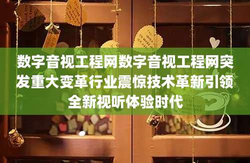数字音视工程网数字音视工程网突发重大变革行业震惊技术革新引领全新视听体验时代