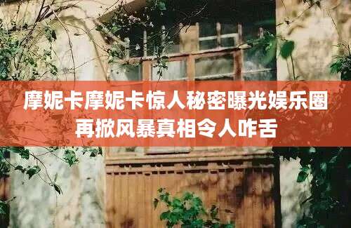 摩妮卡摩妮卡惊人秘密曝光娱乐圈再掀风暴真相令人咋舌
