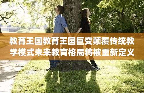 教育王国教育王国巨变颠覆传统教学模式未来教育格局将被重新定义