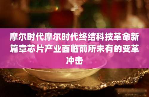 摩尔时代摩尔时代终结科技革命新篇章芯片产业面临前所未有的变革冲击