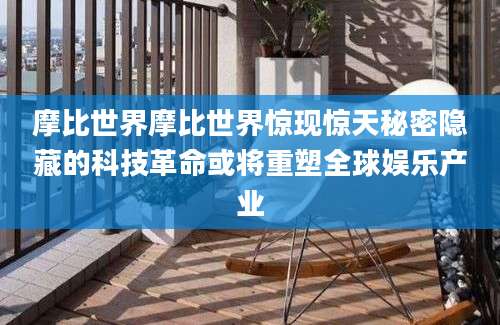 摩比世界摩比世界惊现惊天秘密隐藏的科技革命或将重塑全球娱乐产业
