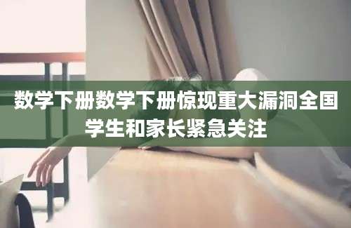 数学下册数学下册惊现重大漏洞全国学生和家长紧急关注