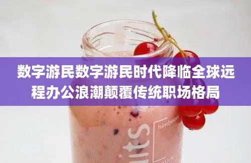 数字游民数字游民时代降临全球远程办公浪潮颠覆传统职场格局
