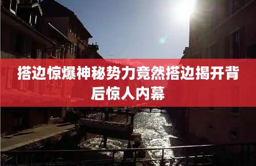 搭边惊爆神秘势力竟然搭边揭开背后惊人内幕