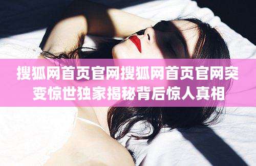 搜狐网首页官网搜狐网首页官网突变惊世独家揭秘背后惊人真相