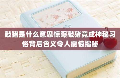 敲猪是什么意思惊曝敲猪竟成神秘习俗背后含义令人震惊揭秘