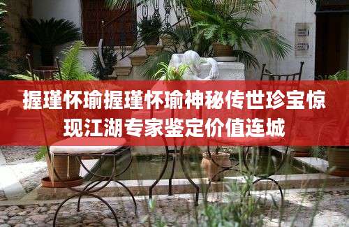 握瑾怀瑜握瑾怀瑜神秘传世珍宝惊现江湖专家鉴定价值连城