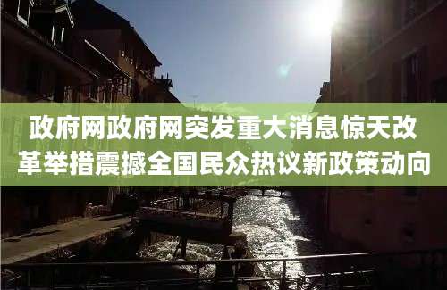 政府网政府网突发重大消息惊天改革举措震撼全国民众热议新政策动向