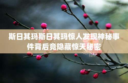 斯日其玛斯日其玛惊人发现神秘事件背后竟隐藏惊天秘密