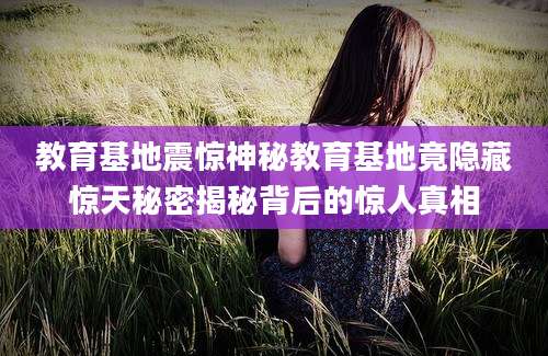 教育基地震惊神秘教育基地竟隐藏惊天秘密揭秘背后的惊人真相
