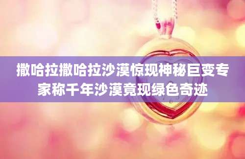 撒哈拉撒哈拉沙漠惊现神秘巨变专家称千年沙漠竟现绿色奇迹