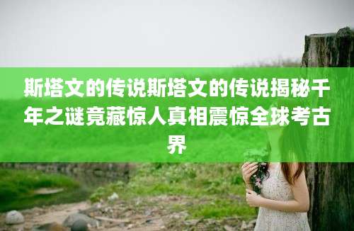 斯塔文的传说斯塔文的传说揭秘千年之谜竟藏惊人真相震惊全球考古界