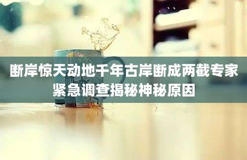 断岸惊天动地千年古岸断成两截专家紧急调查揭秘神秘原因