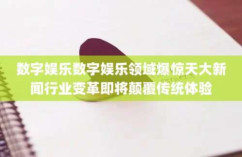 数字娱乐数字娱乐领域爆惊天大新闻行业变革即将颠覆传统体验