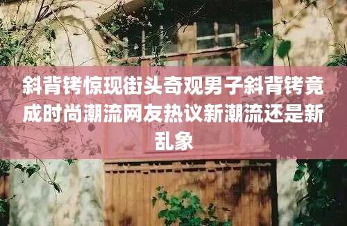 斜背铐惊现街头奇观男子斜背铐竟成时尚潮流网友热议新潮流还是新乱象