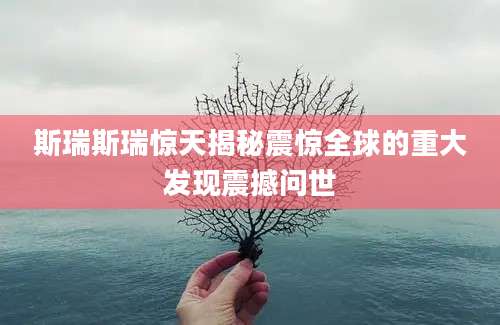 斯瑞斯瑞惊天揭秘震惊全球的重大发现震撼问世