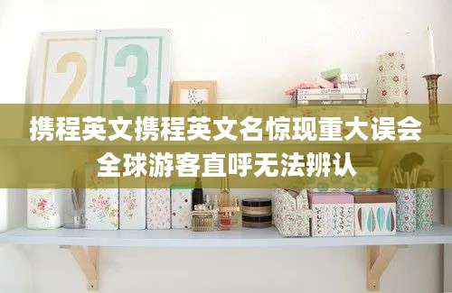 携程英文携程英文名惊现重大误会全球游客直呼无法辨认