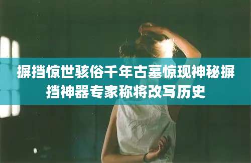 摒挡惊世骇俗千年古墓惊现神秘摒挡神器专家称将改写历史