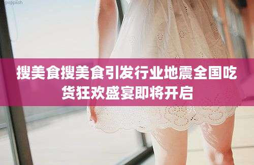 搜美食搜美食引发行业地震全国吃货狂欢盛宴即将开启