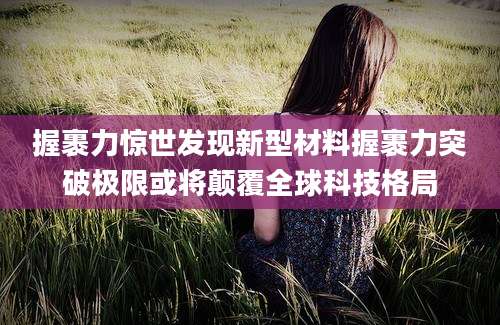 握裹力惊世发现新型材料握裹力突破极限或将颠覆全球科技格局