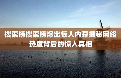 搜索榜搜索榜爆出惊人内幕揭秘网络热度背后的惊人真相