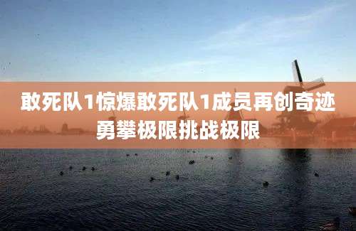 敢死队1惊爆敢死队1成员再创奇迹勇攀极限挑战极限