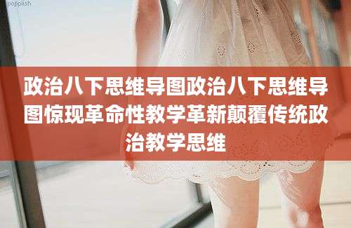 政治八下思维导图政治八下思维导图惊现革命性教学革新颠覆传统政治教学思维