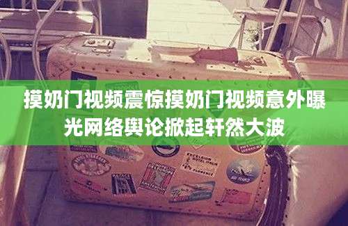 摸奶门视频震惊摸奶门视频意外曝光网络舆论掀起轩然大波