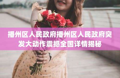 播州区人民政府播州区人民政府突发大动作震撼全国详情揭秘