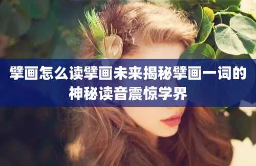 擘画怎么读擘画未来揭秘擘画一词的神秘读音震惊学界