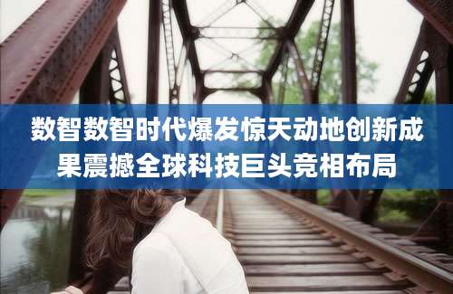 数智数智时代爆发惊天动地创新成果震撼全球科技巨头竞相布局