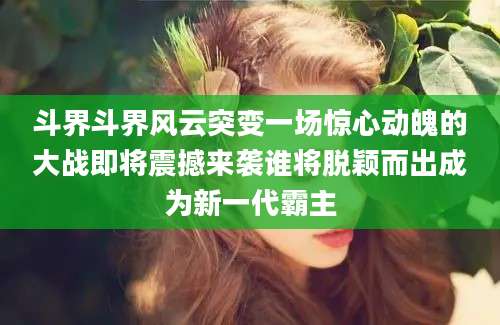斗界斗界风云突变一场惊心动魄的大战即将震撼来袭谁将脱颖而出成为新一代霸主