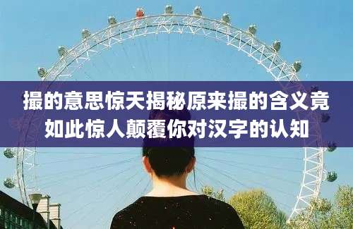 撮的意思惊天揭秘原来撮的含义竟如此惊人颠覆你对汉字的认知