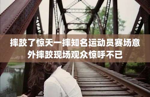 摔跤了惊天一摔知名运动员赛场意外摔跤现场观众惊呼不已