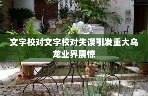 文字校对文字校对失误引发重大乌龙业界震惊