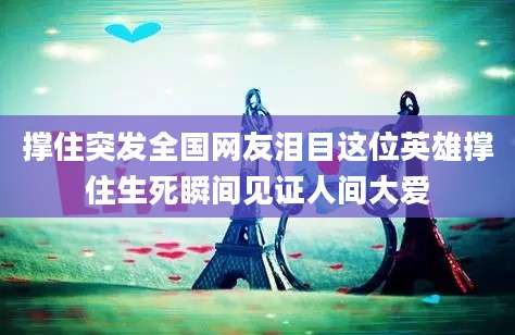 撑住突发全国网友泪目这位英雄撑住生死瞬间见证人间大爱