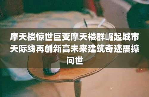 摩天楼惊世巨变摩天楼群崛起城市天际线再创新高未来建筑奇迹震撼问世