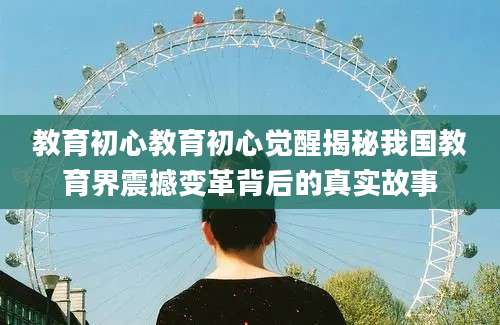 教育初心教育初心觉醒揭秘我国教育界震撼变革背后的真实故事