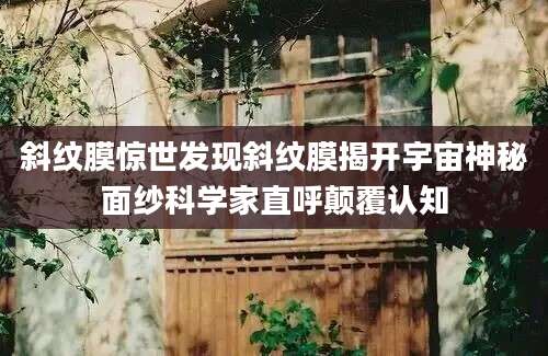 斜纹膜惊世发现斜纹膜揭开宇宙神秘面纱科学家直呼颠覆认知