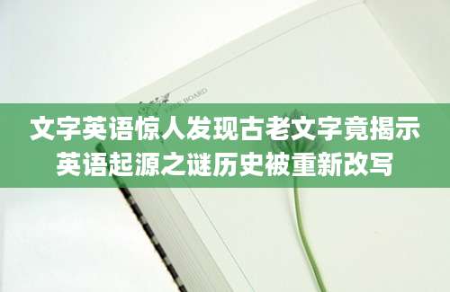 文字英语惊人发现古老文字竟揭示英语起源之谜历史被重新改写