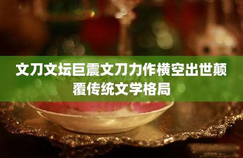 文刀文坛巨震文刀力作横空出世颠覆传统文学格局