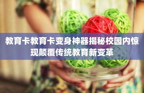 教育卡教育卡变身神器揭秘校园内惊现颠覆传统教育新变革