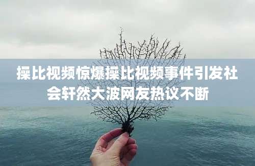 操比视频惊爆操比视频事件引发社会轩然大波网友热议不断