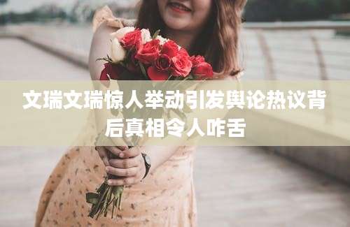 文瑞文瑞惊人举动引发舆论热议背后真相令人咋舌