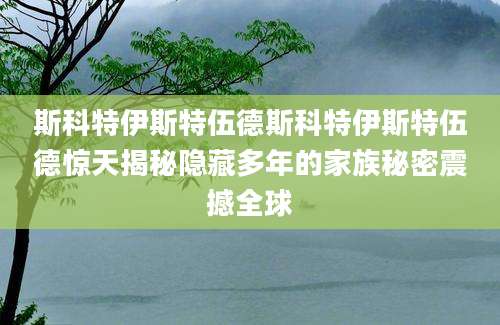 斯科特伊斯特伍德斯科特伊斯特伍德惊天揭秘隐藏多年的家族秘密震撼全球