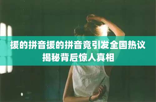 援的拼音援的拼音竟引发全国热议揭秘背后惊人真相